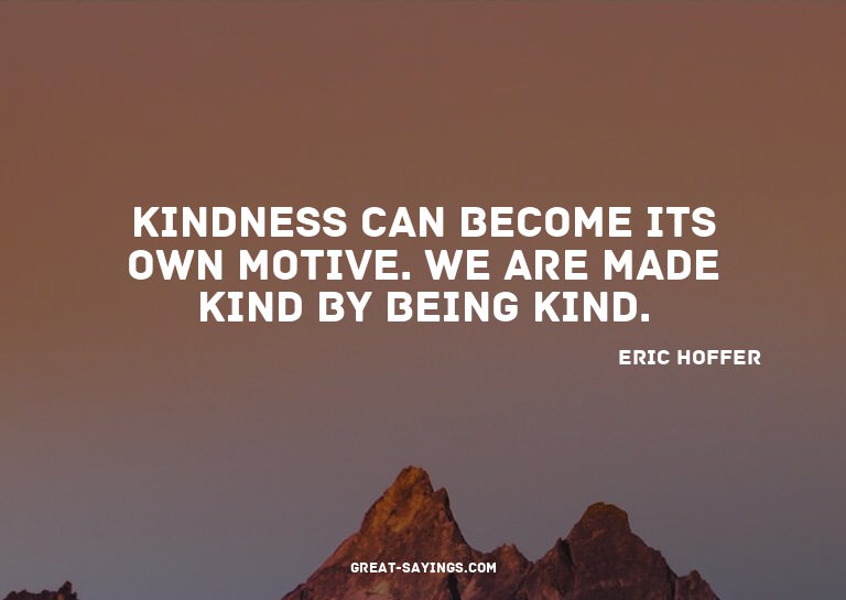 Kindness can become its own motive. We are made kind by