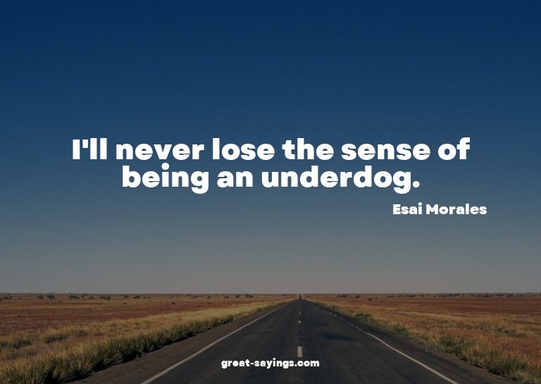 I'll never lose the sense of being an underdog.

