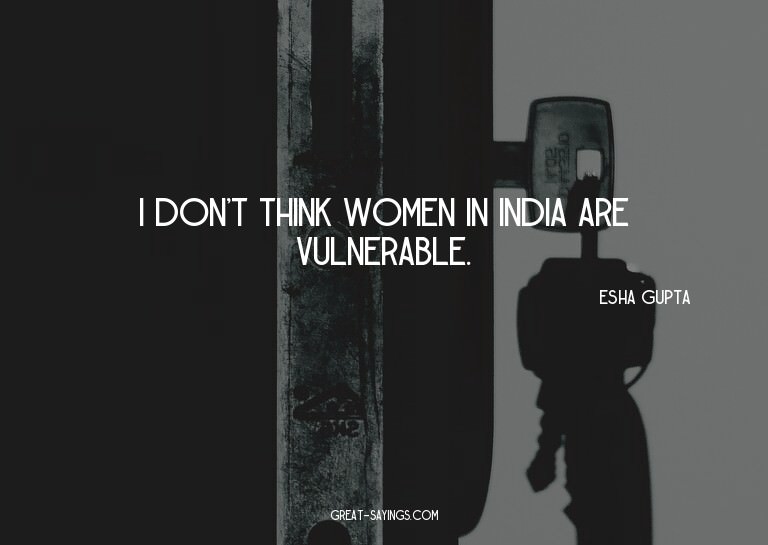 I don't think women in India are vulnerable.

