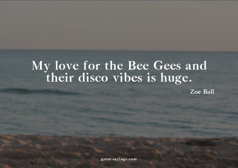My love for the Bee Gees and their disco vibes is huge.
