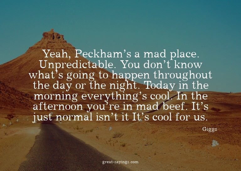 Yeah, Peckham's a mad place. Unpredictable. You don't k