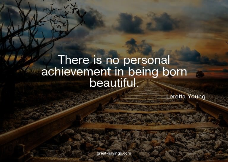 There is no personal achievement in being born beautifu