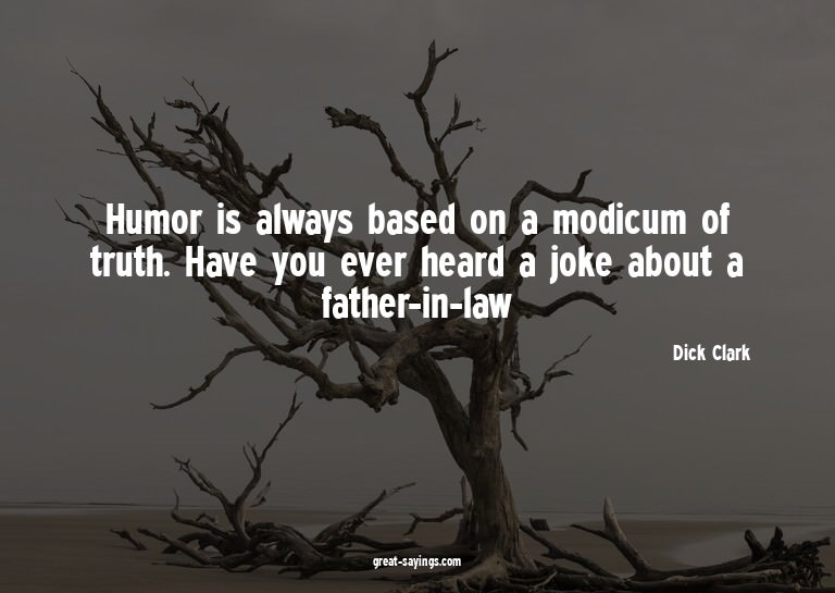 Humor is always based on a modicum of truth. Have you e