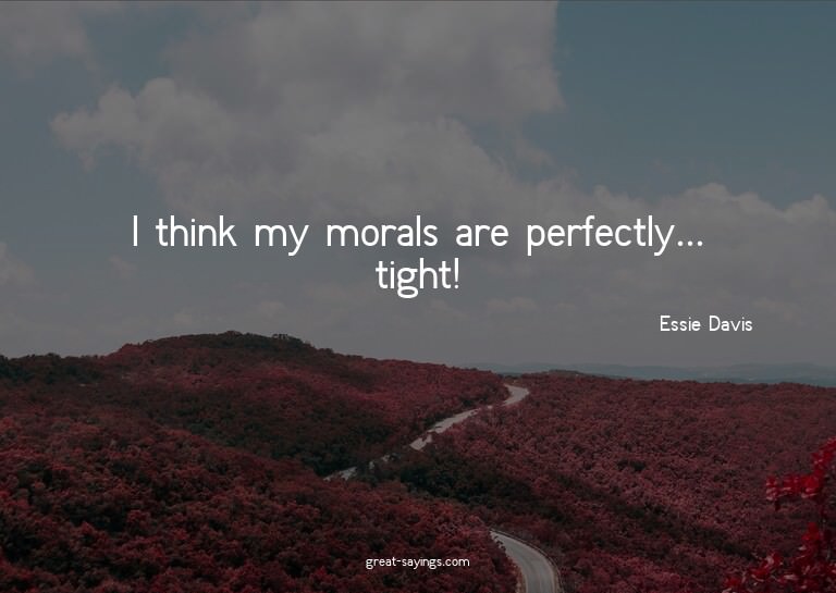 I think my morals are perfectly... tight!

