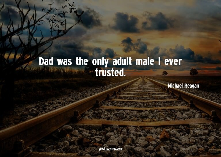 Dad was the only adult male I ever trusted.

