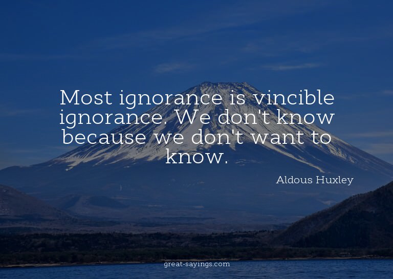 Most ignorance is vincible ignorance. We don't know bec