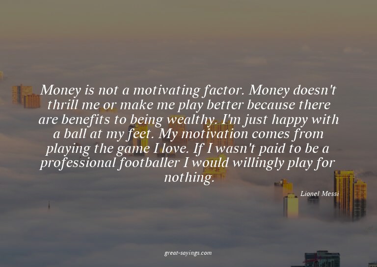Money is not a motivating factor. Money doesn't thrill