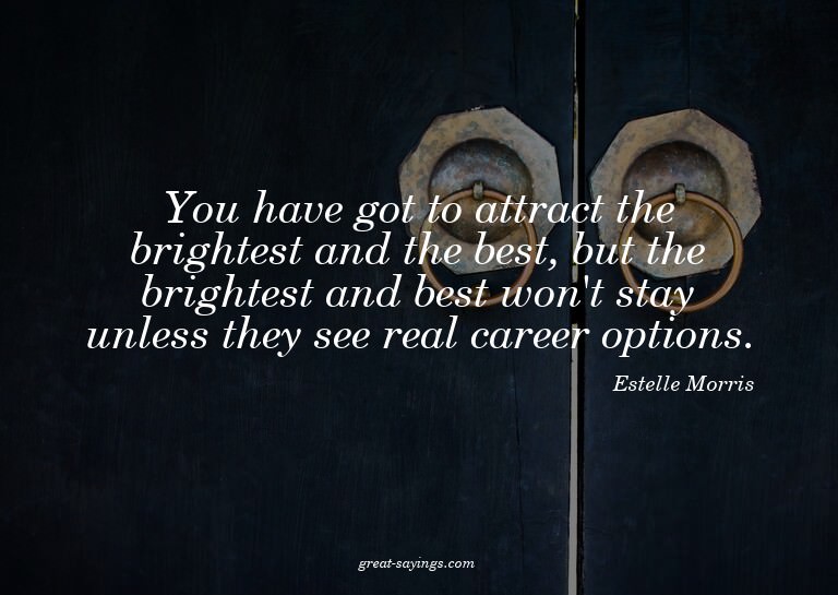 You have got to attract the brightest and the best, but