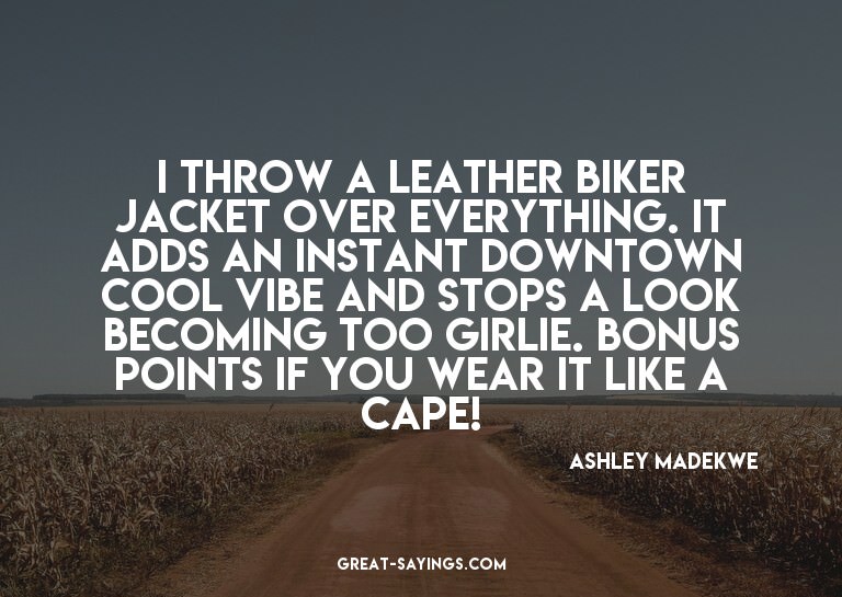 I throw a leather biker jacket over everything. It adds