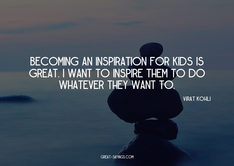 Becoming an inspiration for kids is great. I want to in