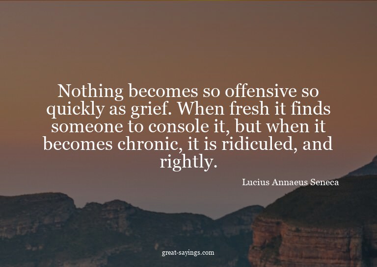 Nothing becomes so offensive so quickly as grief. When