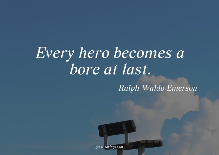 Every hero becomes a bore at last.

