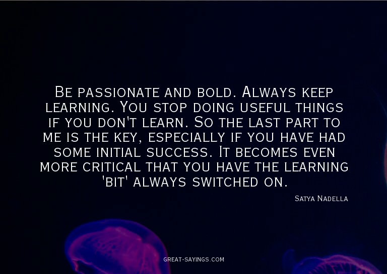 Be passionate and bold. Always keep learning. You stop