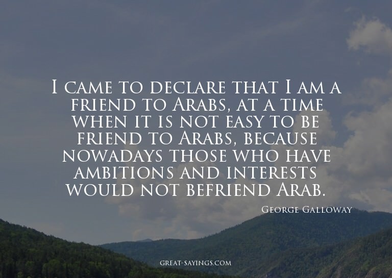 I came to declare that I am a friend to Arabs, at a tim