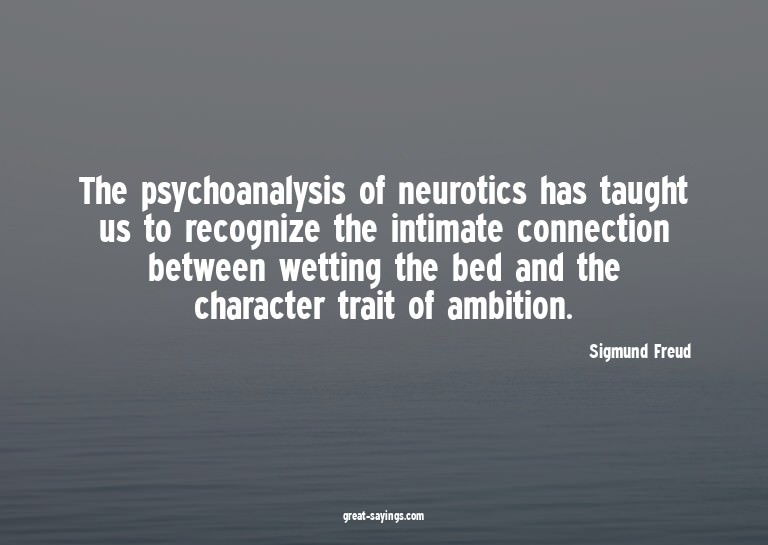 The psychoanalysis of neurotics has taught us to recogn