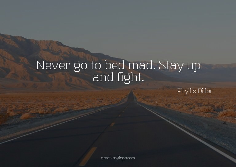 Never go to bed mad. Stay up and fight.

