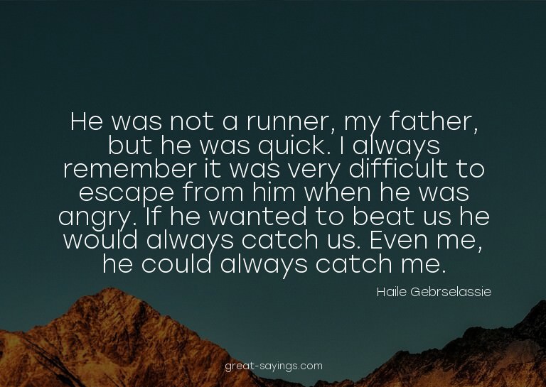 He was not a runner, my father, but he was quick. I alw