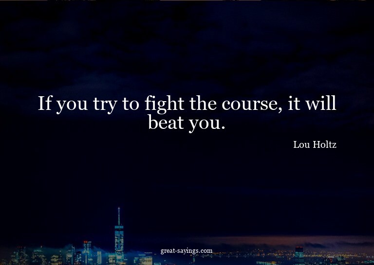 If you try to fight the course, it will beat you.

