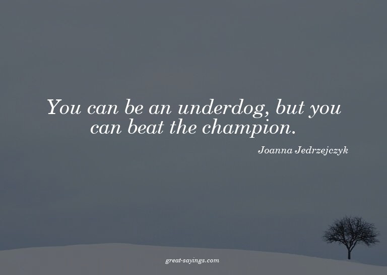 You can be an underdog, but you can beat the champion.

