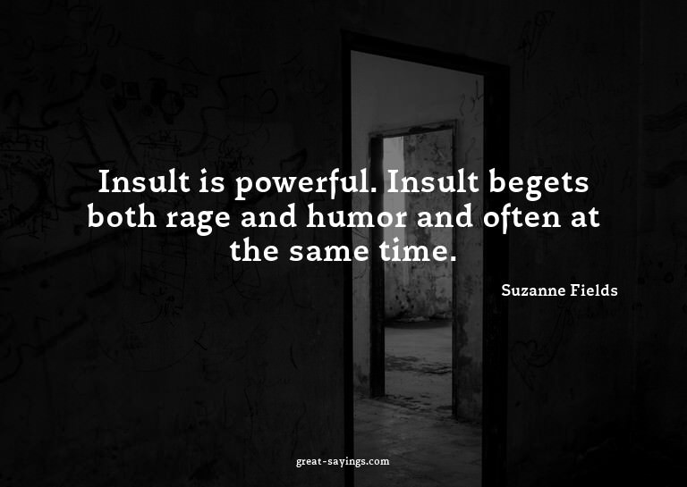 Insult is powerful. Insult begets both rage and humor a