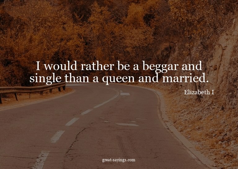 I would rather be a beggar and single than a queen and
