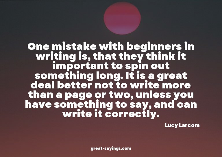 One mistake with beginners in writing is, that they thi