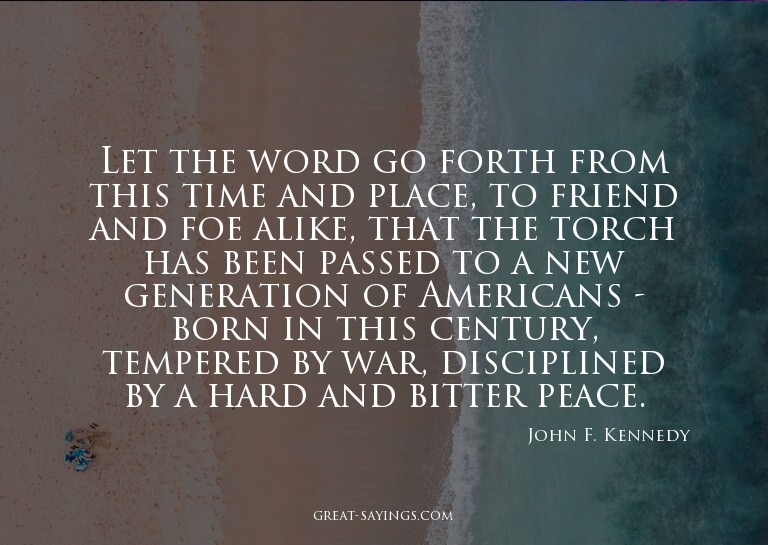 Let the word go forth from this time and place, to frie