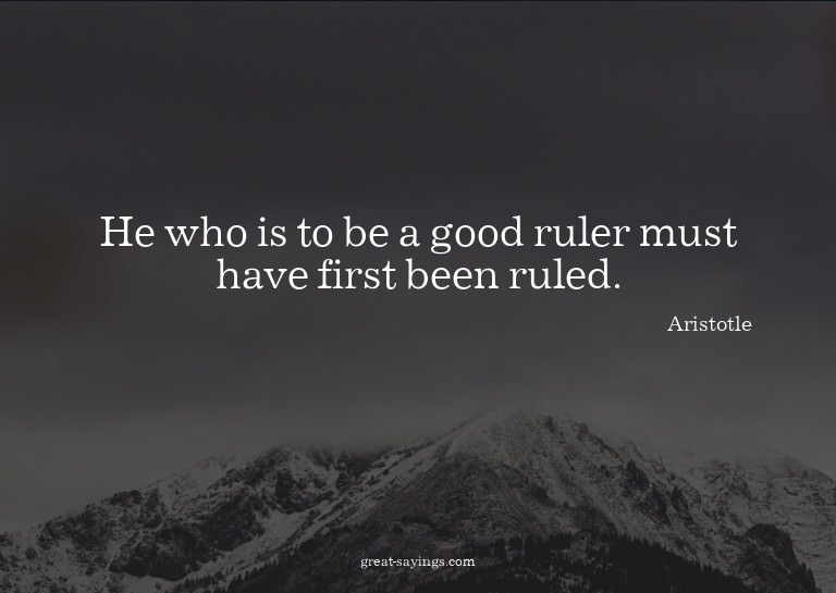 He who is to be a good ruler must have first been ruled