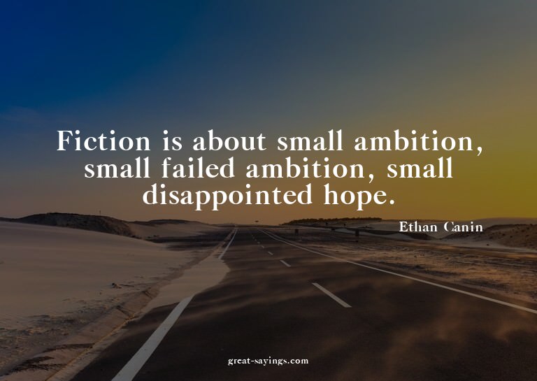 Fiction is about small ambition, small failed ambition,