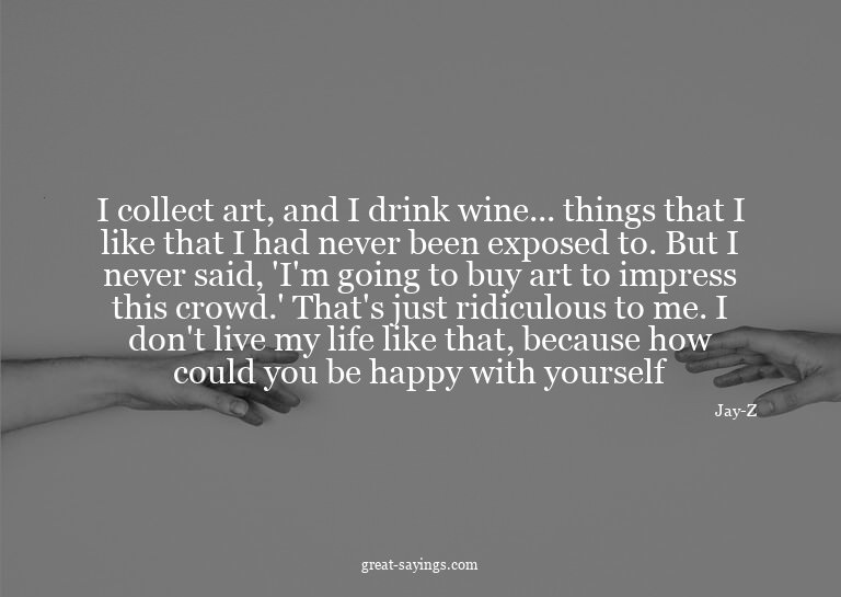 I collect art, and I drink wine... things that I like t