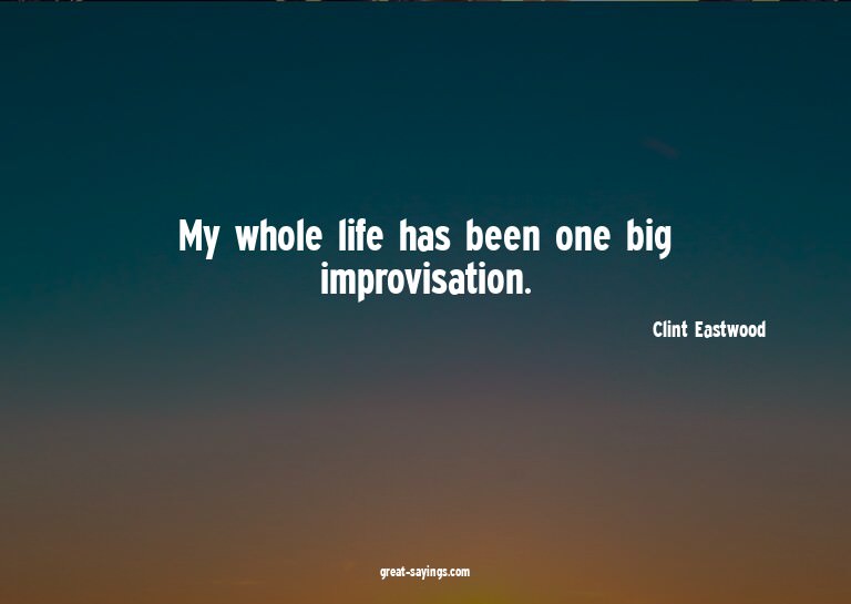 My whole life has been one big improvisation.

