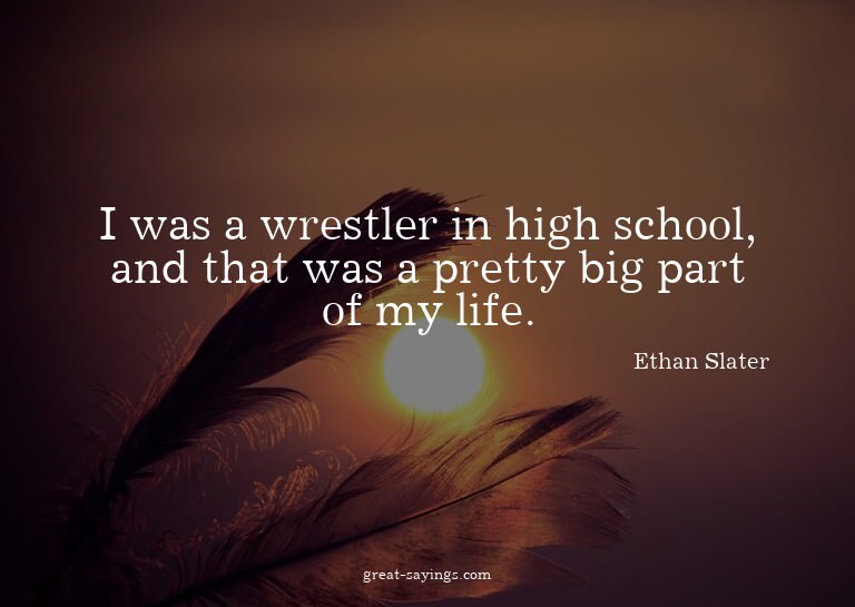 I was a wrestler in high school, and that was a pretty