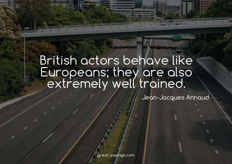 British actors behave like Europeans; they are also ext
