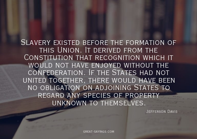 Slavery existed before the formation of this Union. It