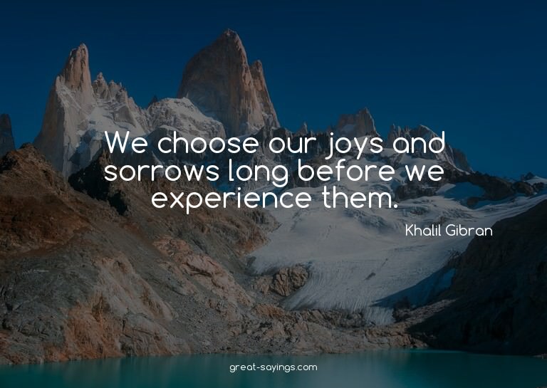 We choose our joys and sorrows long before we experienc