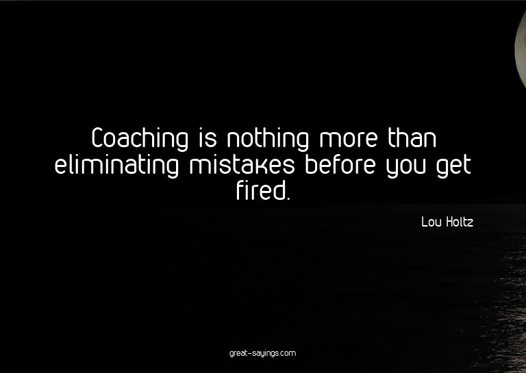 Coaching is nothing more than eliminating mistakes befo
