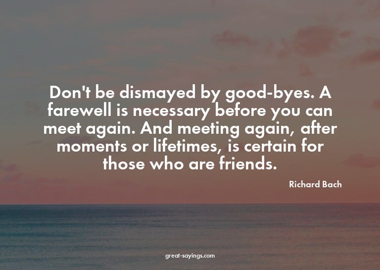 Don't be dismayed by good-byes. A farewell is necessary