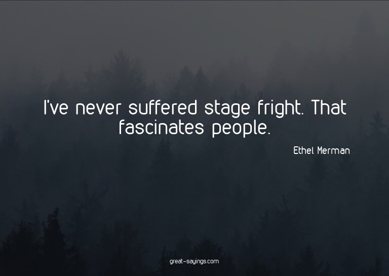 I've never suffered stage fright. That fascinates peopl