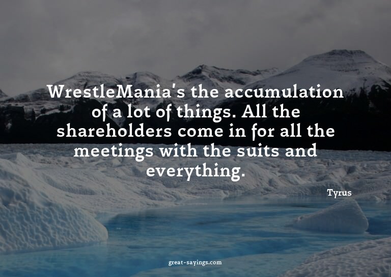 WrestleMania's the accumulation of a lot of things. All