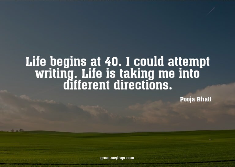 Life begins at 40. I could attempt writing. Life is tak