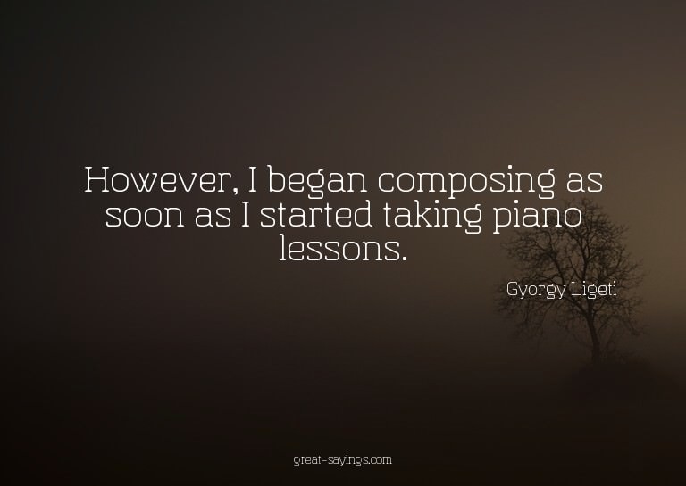 However, I began composing as soon as I started taking