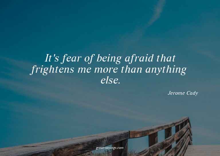 It's fear of being afraid that frightens me more than a