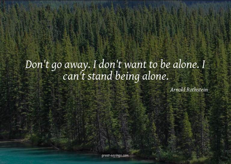 Don't go away. I don't want to be alone. I can't stand