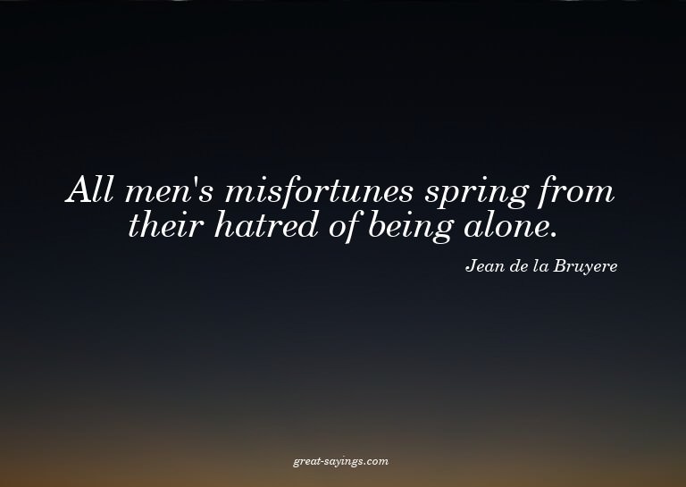 All men's misfortunes spring from their hatred of being