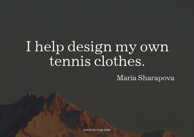 I help design my own tennis clothes.

