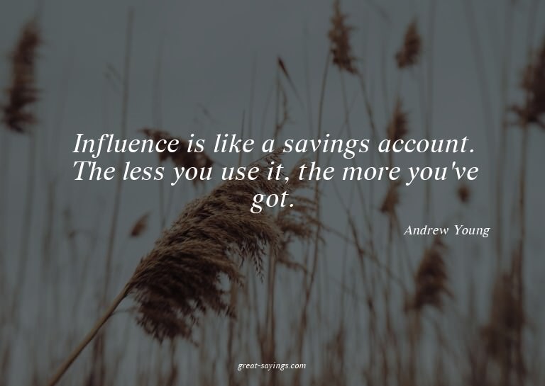 Influence is like a savings account. The less you use i