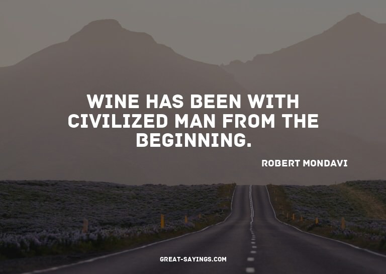 Wine has been with civilized man from the beginning.

