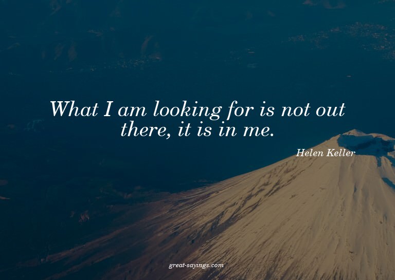 What I am looking for is not out there, it is in me.

