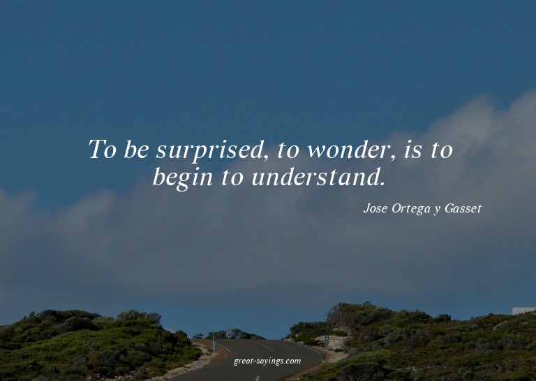 To be surprised, to wonder, is to begin to understand.

