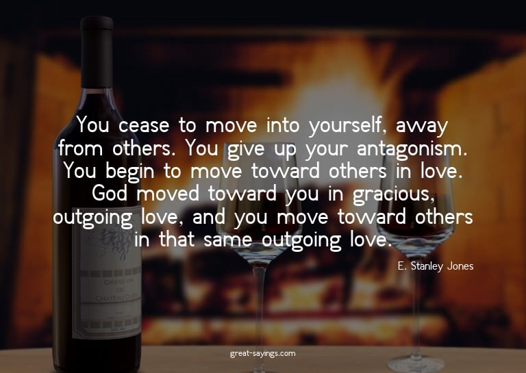 You cease to move into yourself, away from others. You